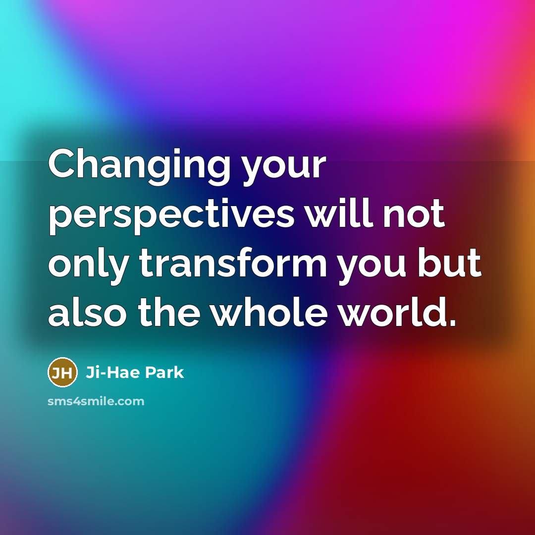 “Changing your perspectives will not only transform you but also the whole world.” quote by Ji-Hae Park