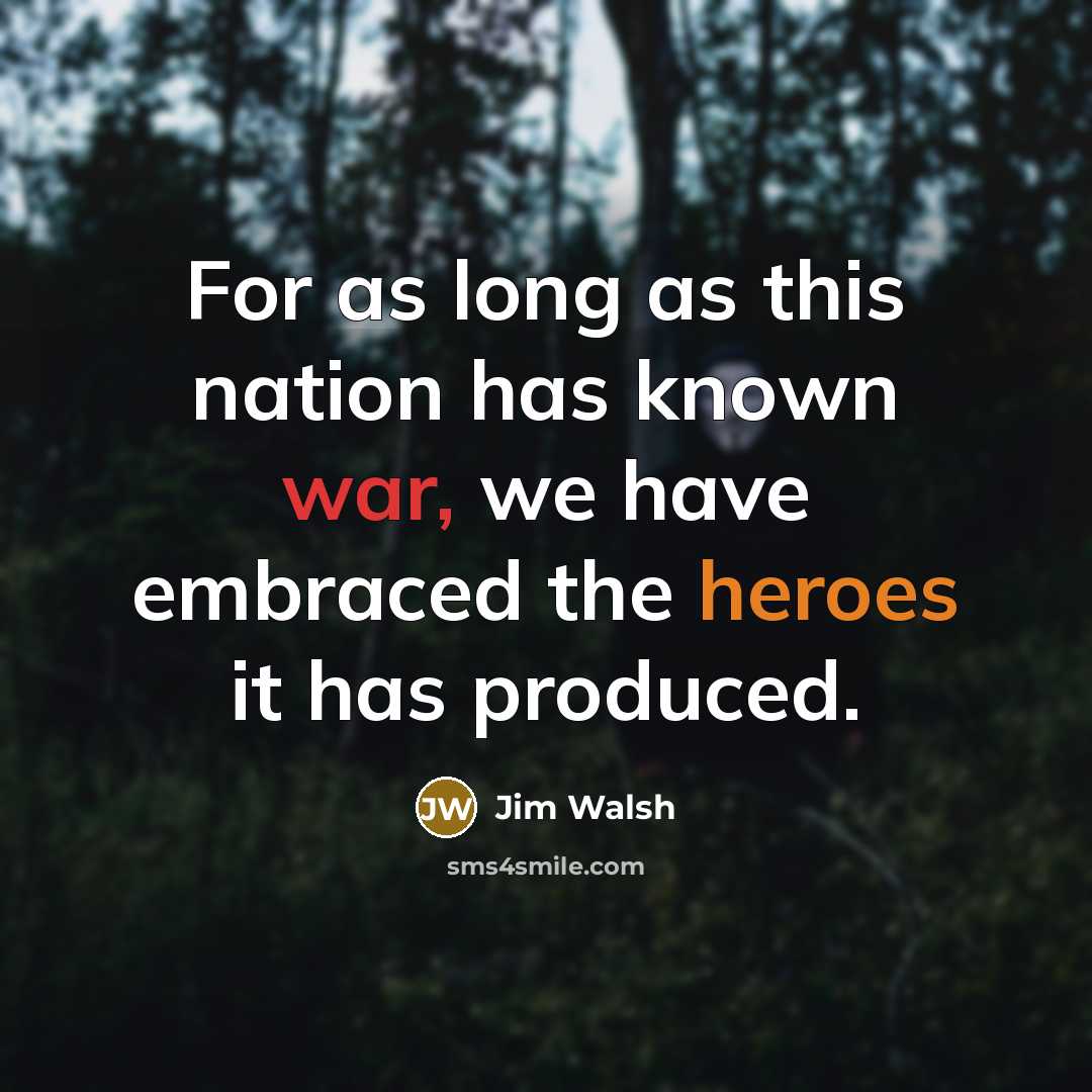 “For as long as this nation has known war, we have embraced the heroes it has produced.” quote by Jim Walsh