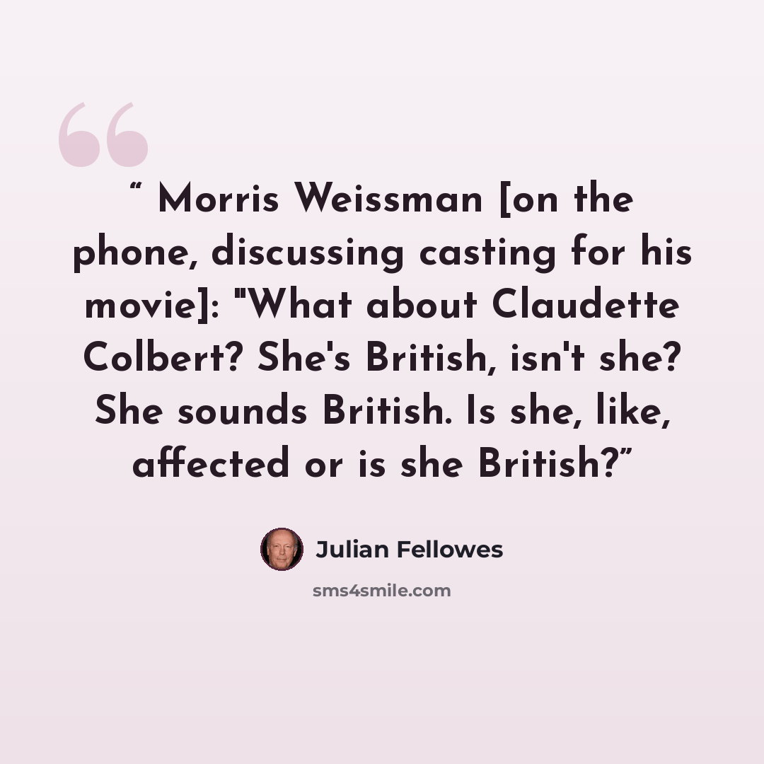 “Morris Weissman [on the phone, discussing casting for his movie]: "What about Claudette Colbert? She's British, isn't she? She sounds British. Is she, like, affected or is she British?” quote by Julian Fellowes