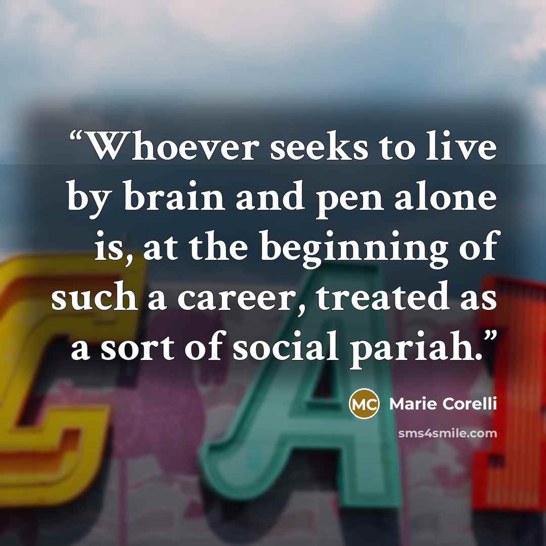 “Whoever seeks to live by brain and pen alone is, at the beginning of such a career, treated as a sort of social pariah.” quote by Marie Corelli
