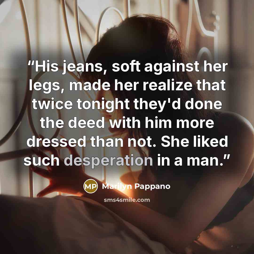 “His jeans, soft against her legs, made her realize that twice tonight they'd done the deed with him more dressed than not. She liked such desperation in a man.” quote by Marilyn Pappano