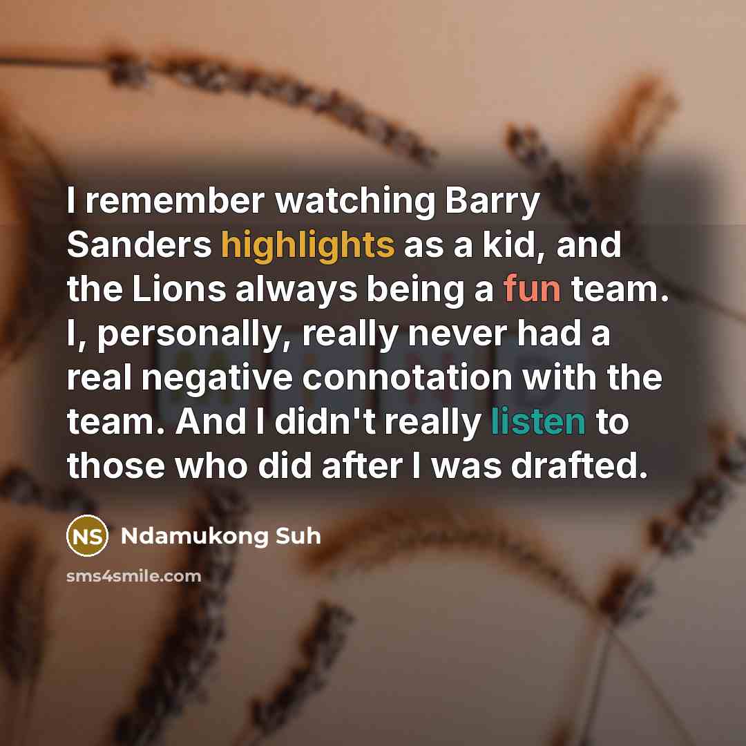 “I remember watching Barry Sanders highlights as a kid, and the Lions always being a fun team. I, personally, really never had a real negative connotation with the team. And I didn't really listen to those who did after I was drafted.” quote by Ndamukong Suh