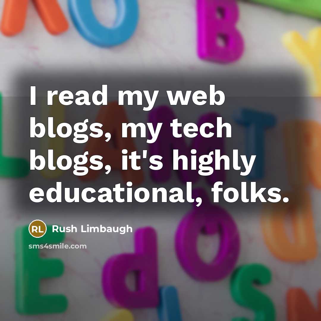 “I read my web blogs, my tech blogs, it's highly educational, folks.” quote by Rush Limbaugh