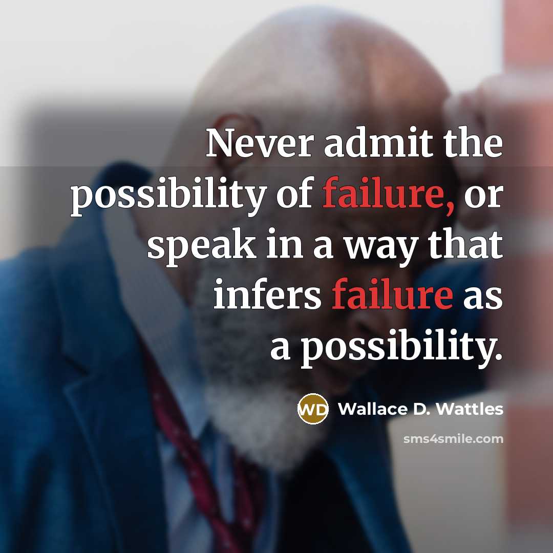 “Never admit the possibility of failure, or speak in a way that infers failure as a possibility.” quote by Wallace D. Wattles