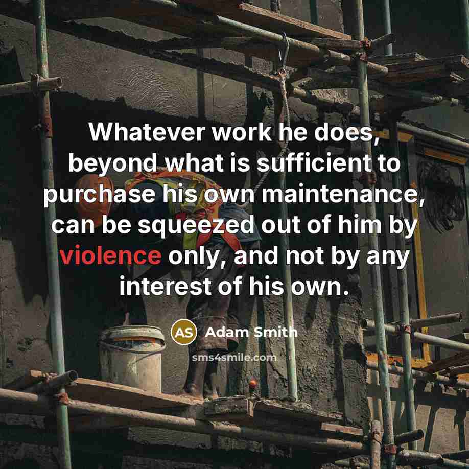 “Whatever work he does, beyond what is sufficient to purchase his own maintenance, can be squeezed out of him by violence only, and not by any interest of his own.” quote by Adam Smith