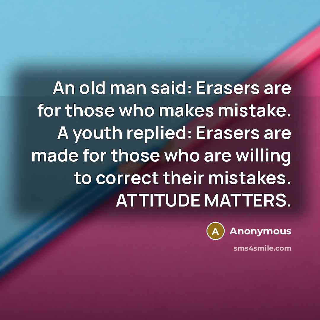 “An old man said: Erasers are for those who makes mistake. A youth replied: Erasers are made for those who are willing to correct their mistakes. ATTITUDE MATTERS.” quote by Anonymous