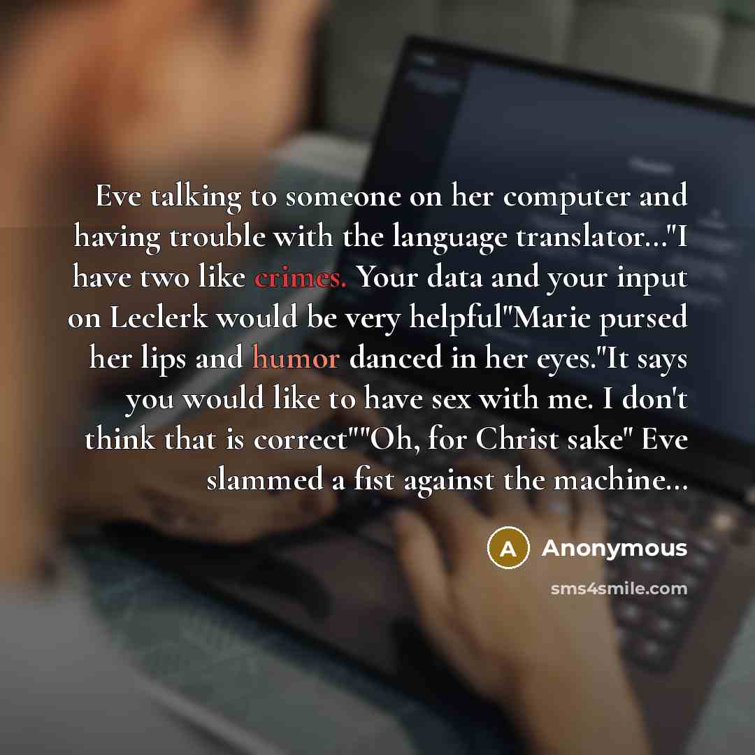 “Eve talking to someone on her computer and having trouble with the language translator…"I have two like crimes. Your data and your input on Leclerk would be very helpful"Marie pursed her lips and humor danced in her eyes."It says you would like to have sex with me. I don't think that is…” quote by Anonymous