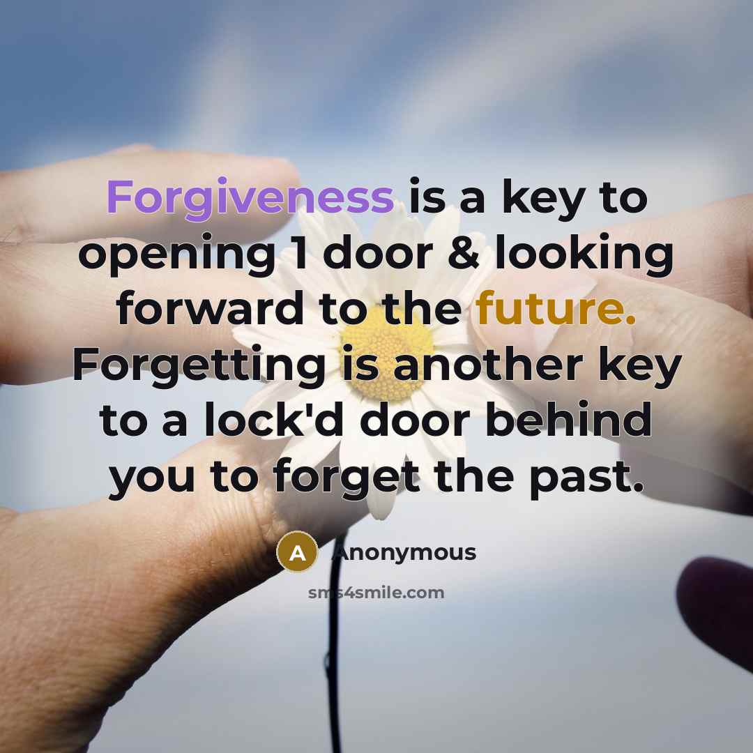 “Forgiveness is a key to opening 1 door & looking forward to the future. Forgetting is another key to a lock'd door behind you to forget the past.” quote by Anonymous