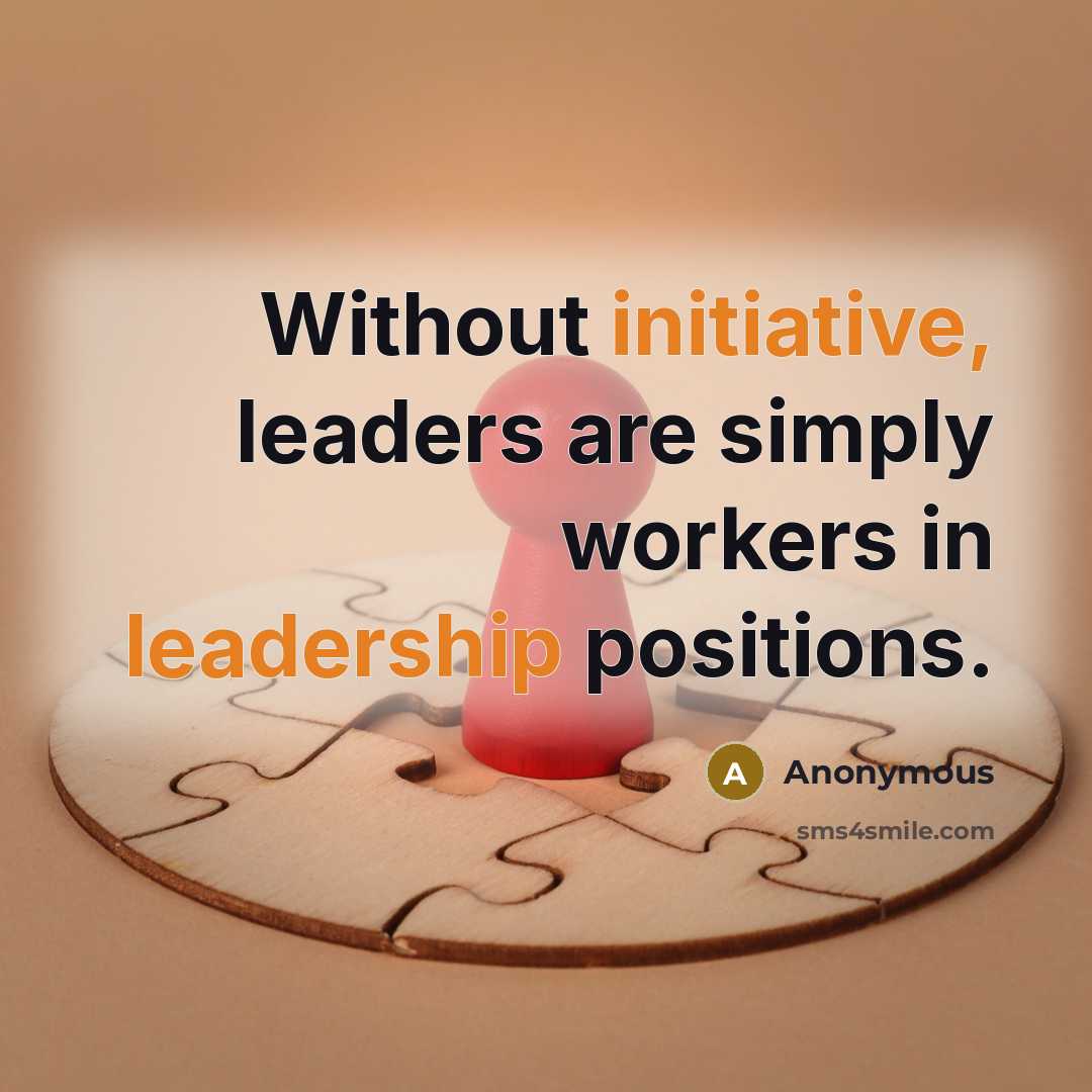 “Without initiative, leaders are simply workers in leadership positions.” quote by Anonymous