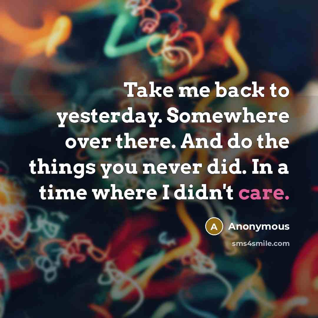 “Take me back to yesterday. Somewhere over there. And do the things you never did. In a time where I didn't care.” quote by Anonymous