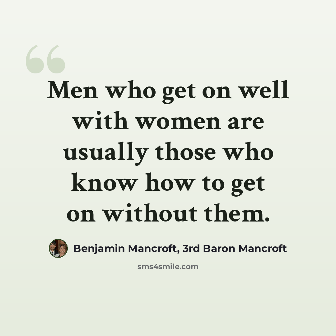 “Men who get on well with women are usually those who know how to get on without them.” quote by Benjamin Mancroft, 3rd Baron Mancroft