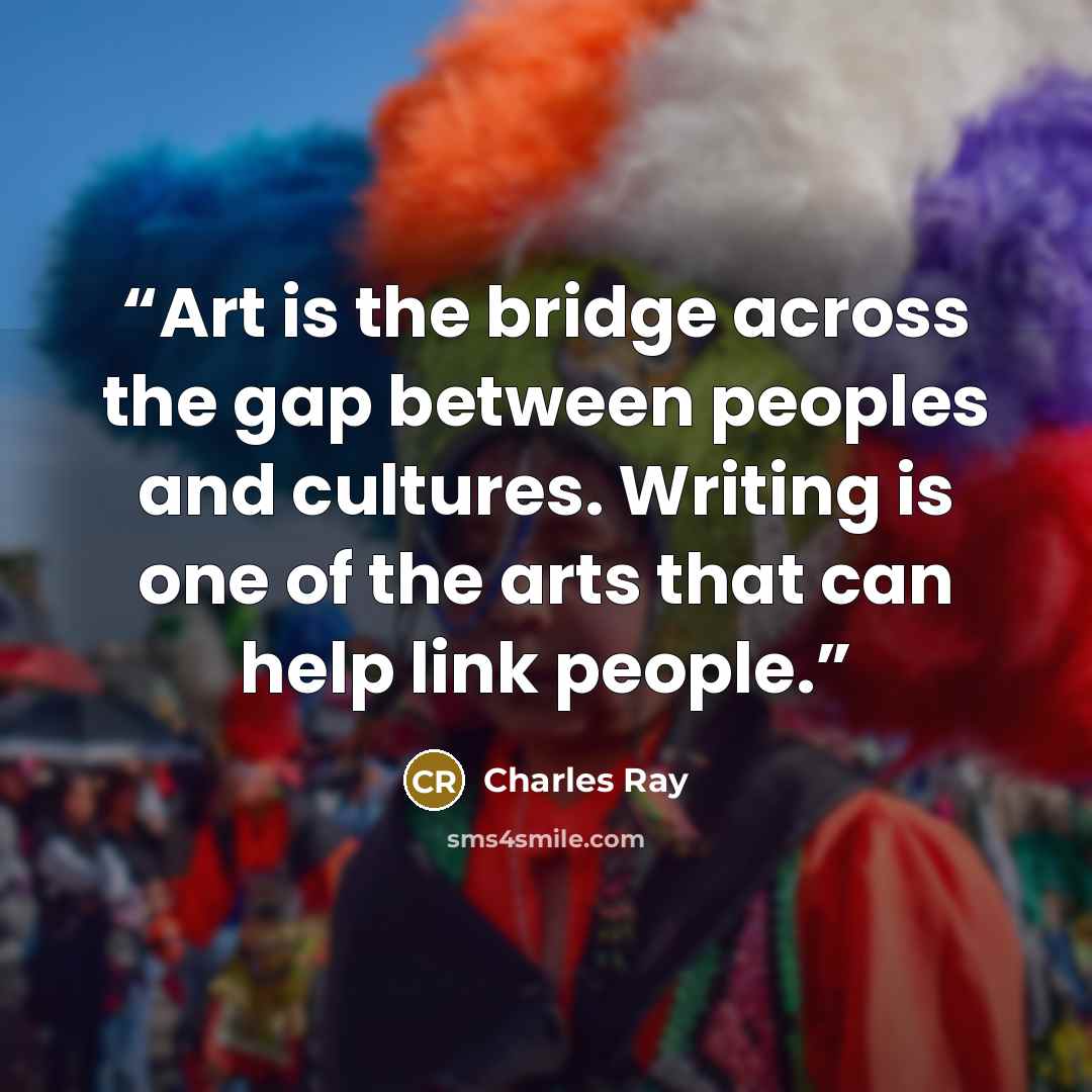 “Art is the bridge across the gap between peoples and cultures. Writing is one of the arts that can help link people.” quote by Charles Ray