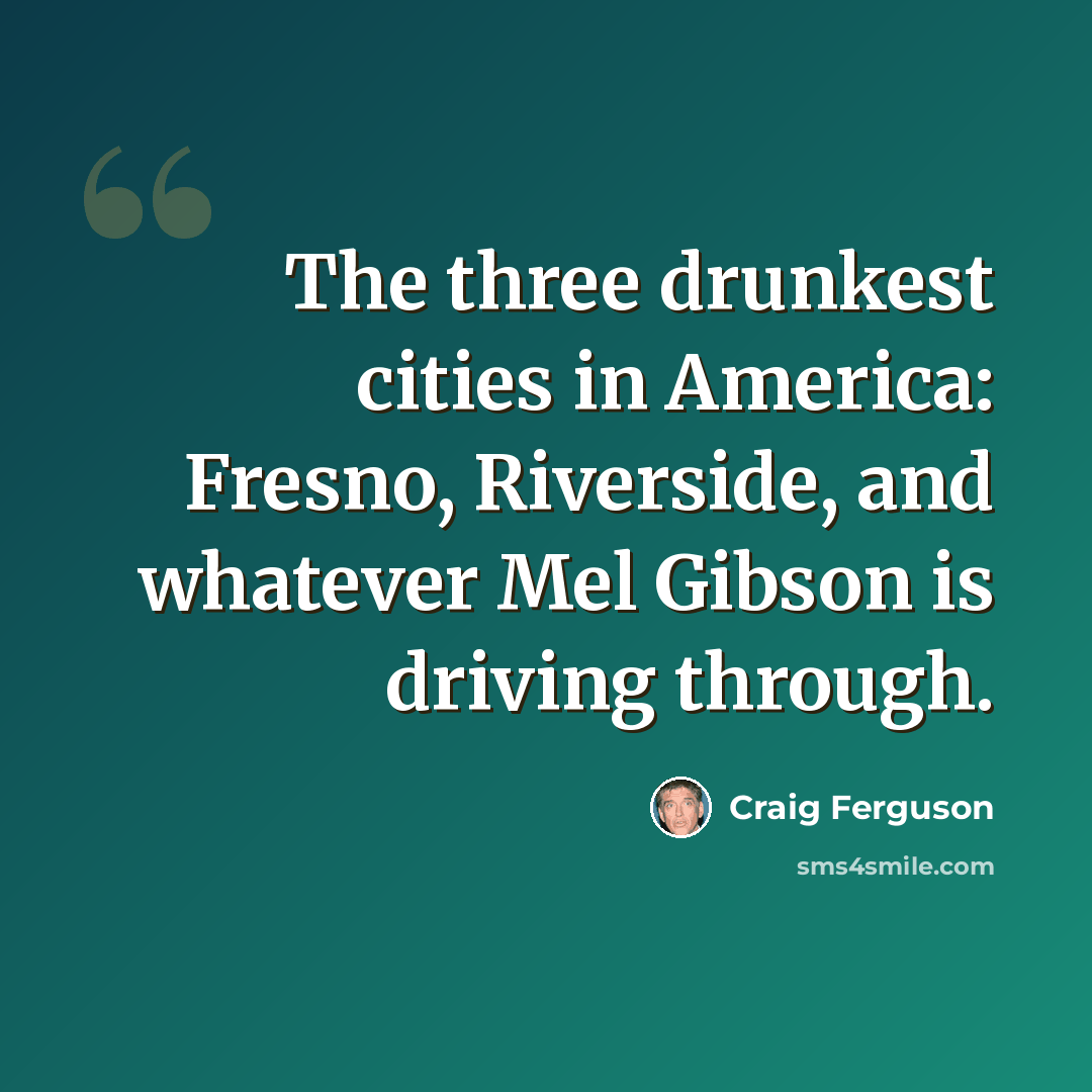 “The three drunkest cities in America: Fresno, Riverside, and whatever Mel Gibson is driving through.” quote by Craig Ferguson