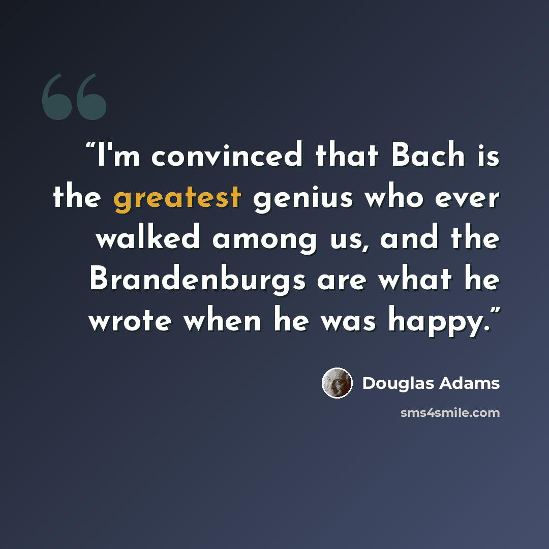 “I'm convinced that Bach is the greatest genius who ever walked among us, and the Brandenburgs are what he wrote when he was happy.” quote by Douglas Adams