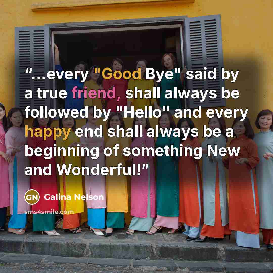 “...every "Good Bye" said by a true friend, shall always be followed by "Hello" and every happy end shall always be a beginning of something New and Wonderful!” quote by Galina Nelson