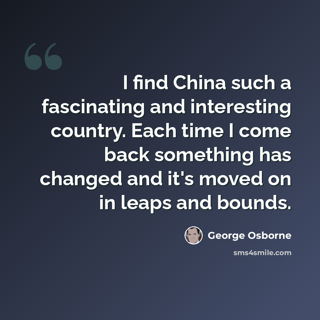 “I find China such a fascinating and interesting country. Each time I come back something has changed and it's moved on in leaps and bounds.” quote by George Osborne