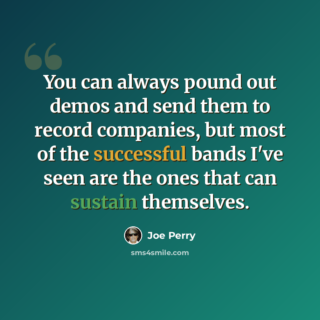“You can always pound out demos and send them to record companies, but most of the successful bands I've seen are the ones that can sustain themselves.” quote by Joe Perry