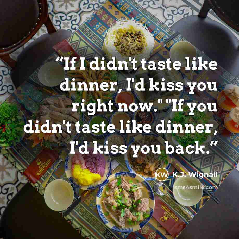“If I didn't taste like dinner, I'd kiss you right now." "If you didn't taste like dinner, I'd kiss you back.” quote by K.J. Wignall