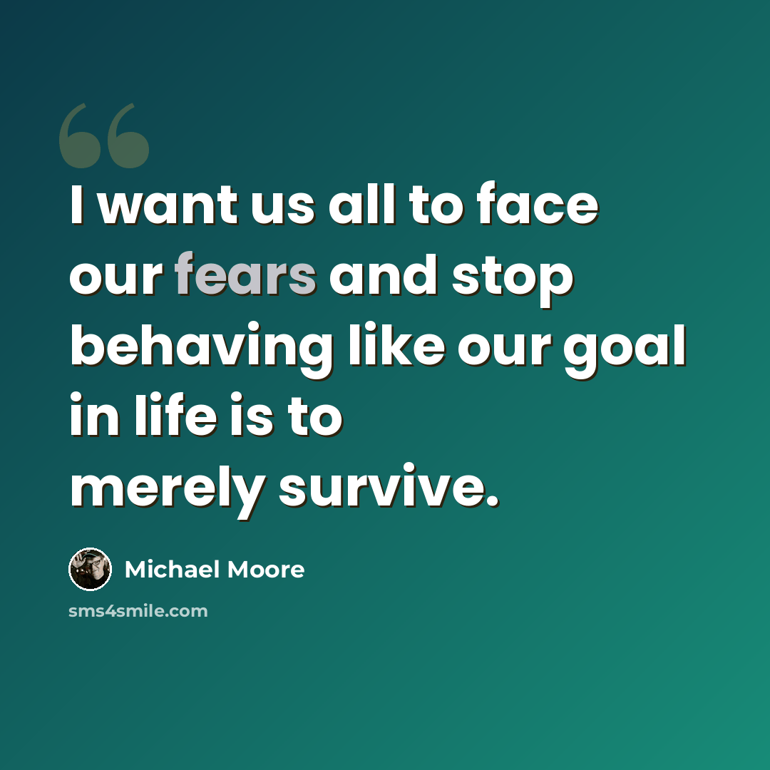 “I want us all to face our fears and stop behaving like our goal in life is to merely survive.” quote by Michael Moore