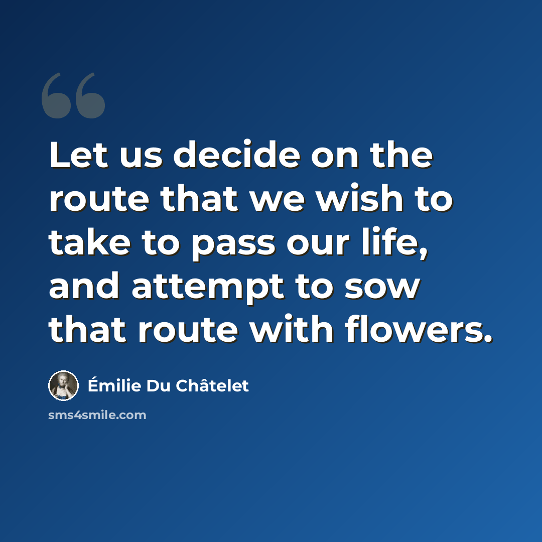 “Let us decide on the route that we wish to take to pass our life, and attempt to sow that route with flowers.” quote by Emilie du Chatelet