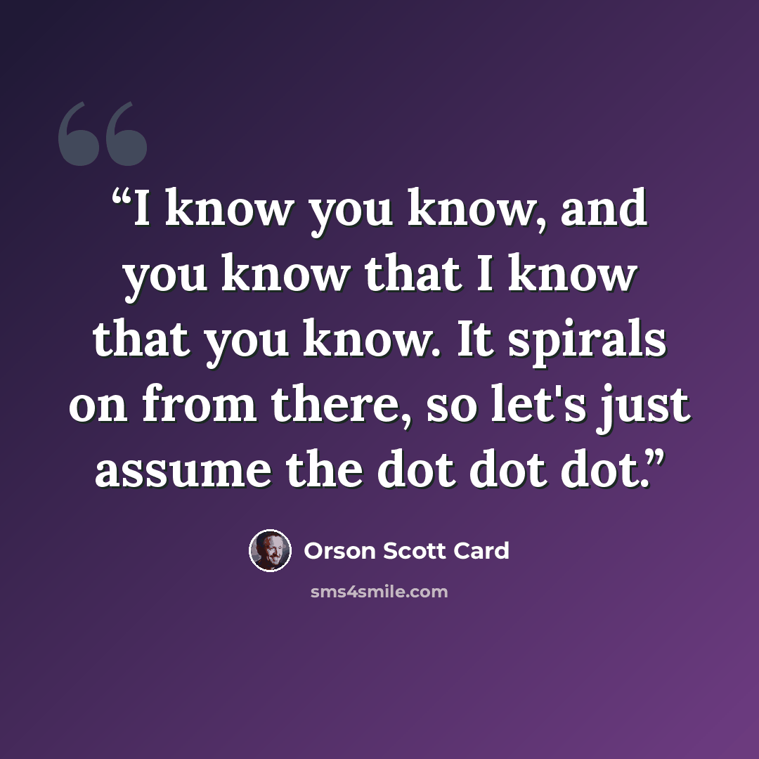 “I know you know, and you know that I know that you know. It spirals on from there, so let's just assume the dot dot dot.” quote by Orson Scott Card