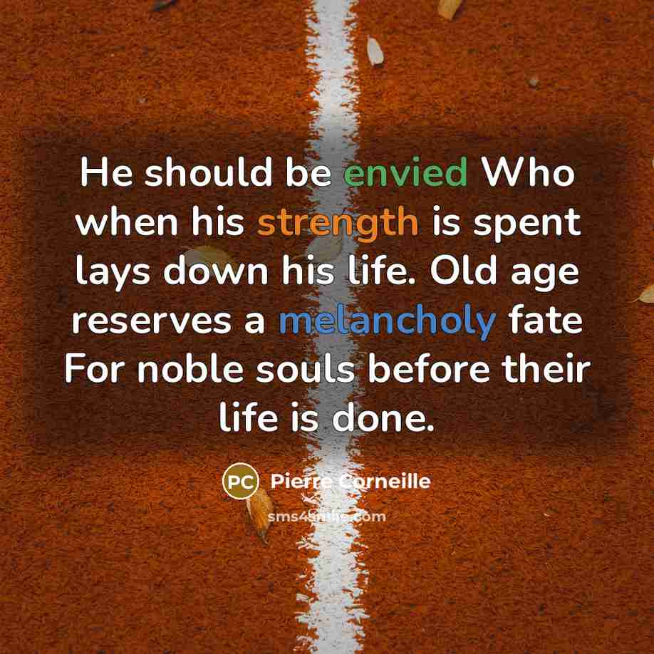 “He should be envied Who when his strength is spent lays down his life. Old age reserves a melancholy fate For noble souls before their life is done.” quote by Pierre Corneille