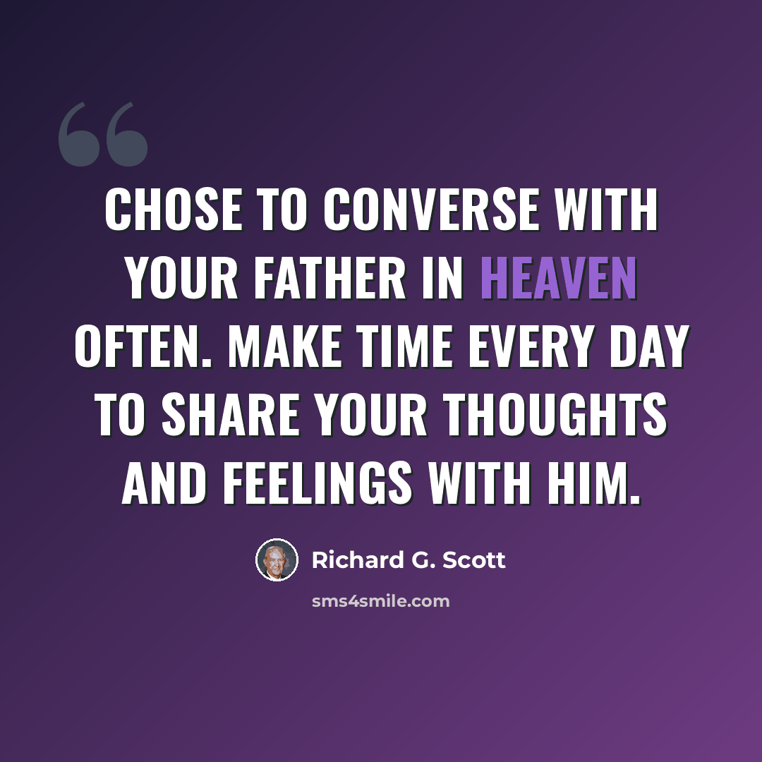 “Chose to converse with your Father in Heaven often. Make time every day to share your thoughts and feelings with Him.” quote by Richard G. Scott