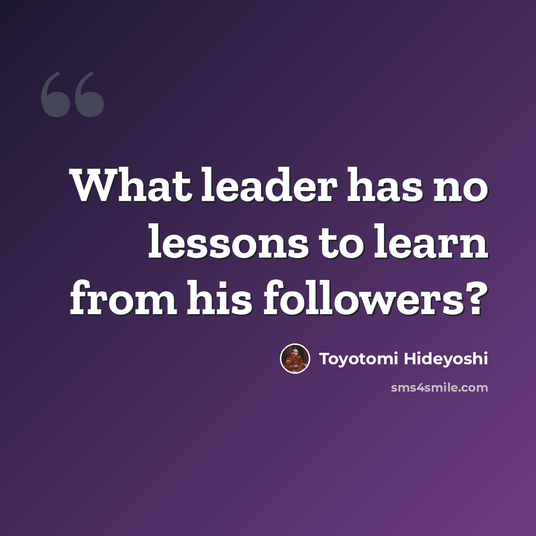 “What leader has no lessons to learn from his followers?” quote by Toyotomi Hideyoshi