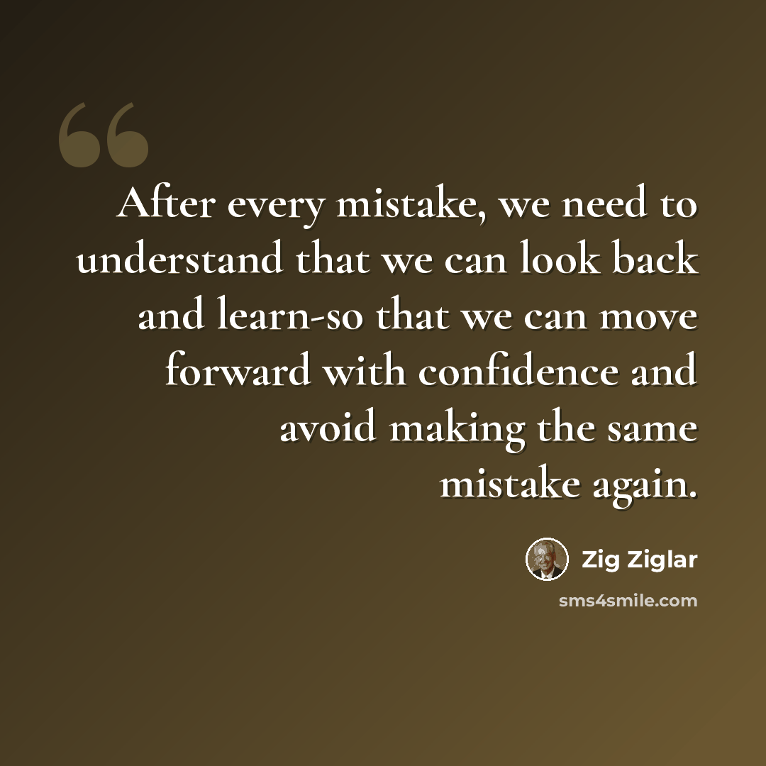 “After every mistake, we need to understand that we can look back and learn-so that we can move forward with confidence and avoid making the same mistake again.” quote by Zig Ziglar