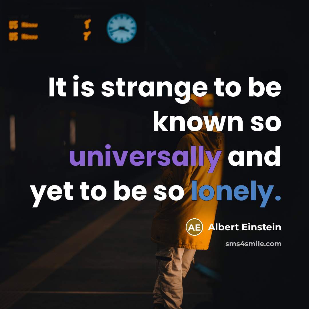 “It is strange to be known so universally and yet to be so lonely.” quote by Albert Einstein