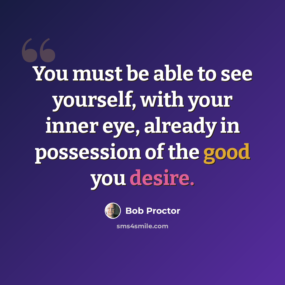 “You must be able to see yourself, with your inner eye, already in possession of the good you desire.” quote by Bob Proctor