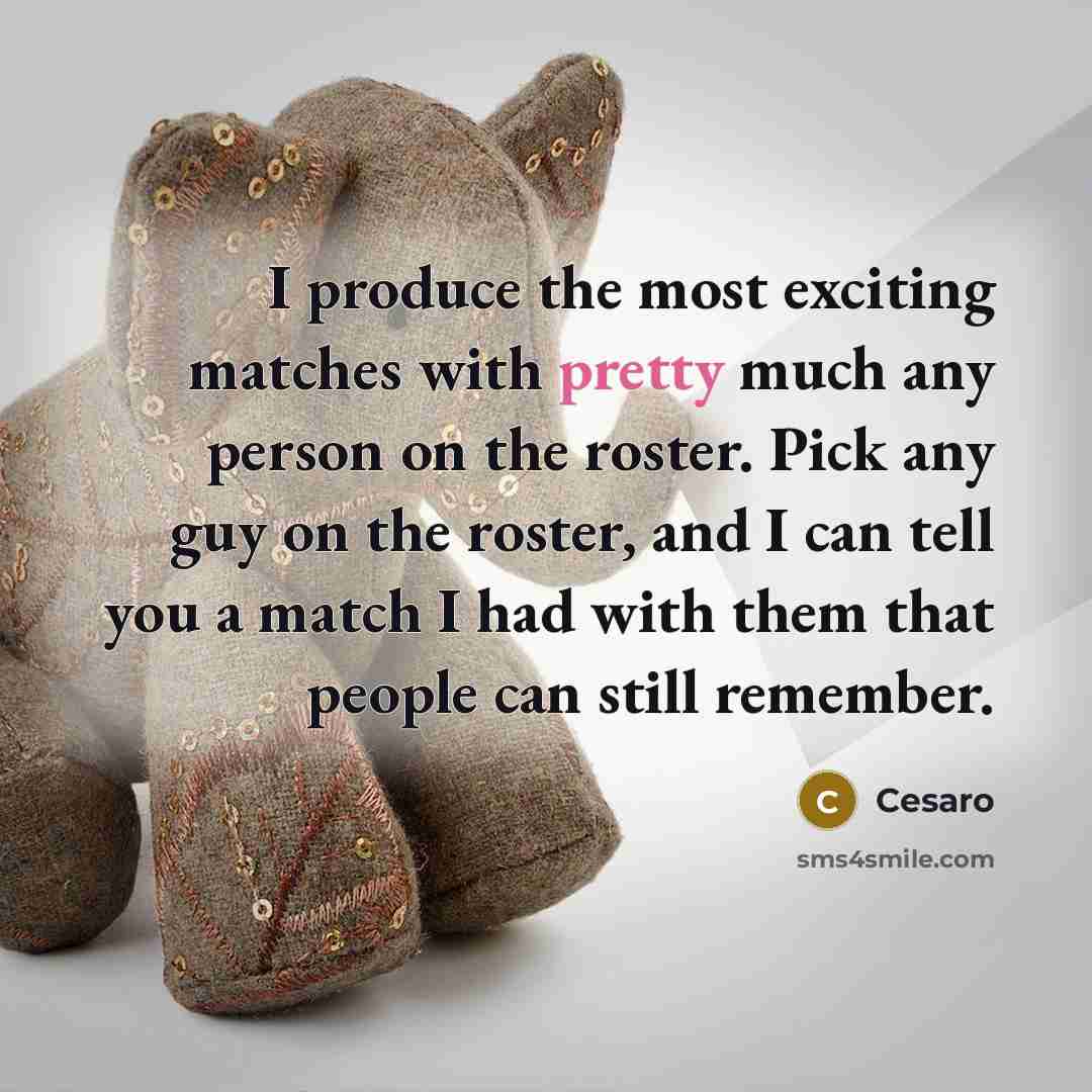 “I produce the most exciting matches with pretty much any person on the roster. Pick any guy on the roster, and I can tell you a match I had with them that people can still remember.” quote by Cesaro