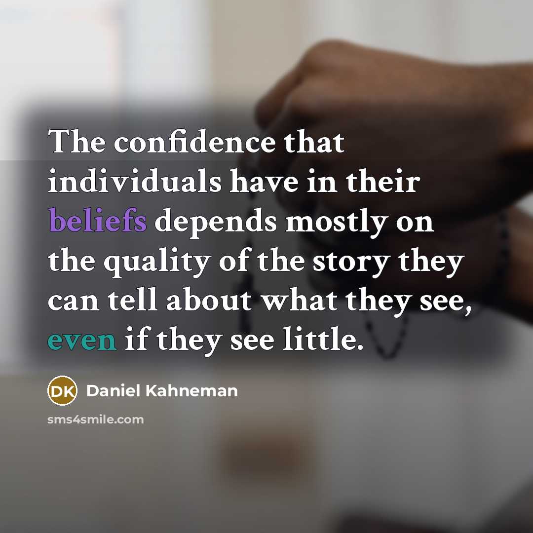 “The confidence that individuals have in their beliefs depends mostly on the quality of the story they can tell about what they see, even if they see little.” quote by Daniel Kahneman
