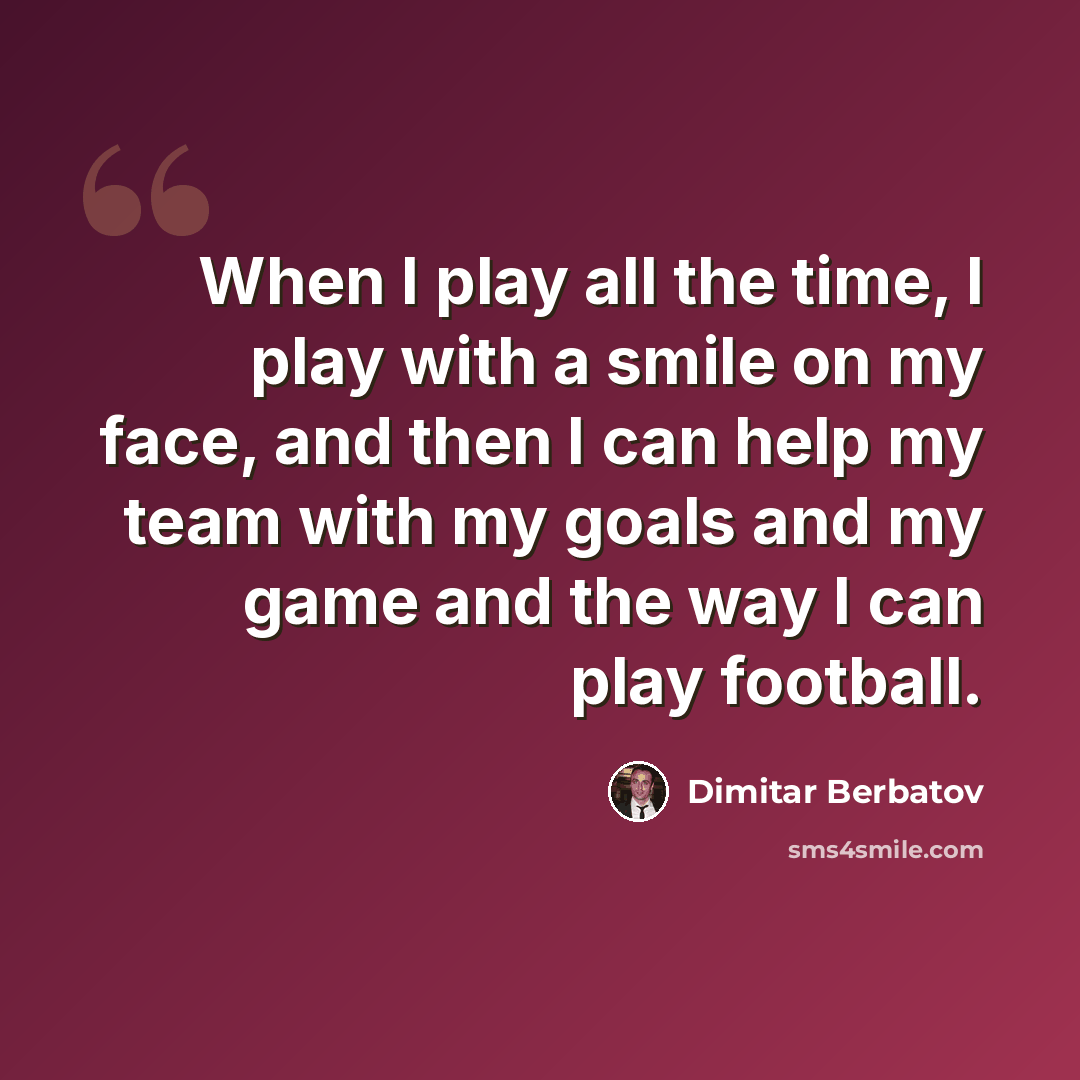 “When I play all the time, I play with a smile on my face, and then I can help my team with my goals and my game and the way I can play football.” quote by Dimitar Berbatov
