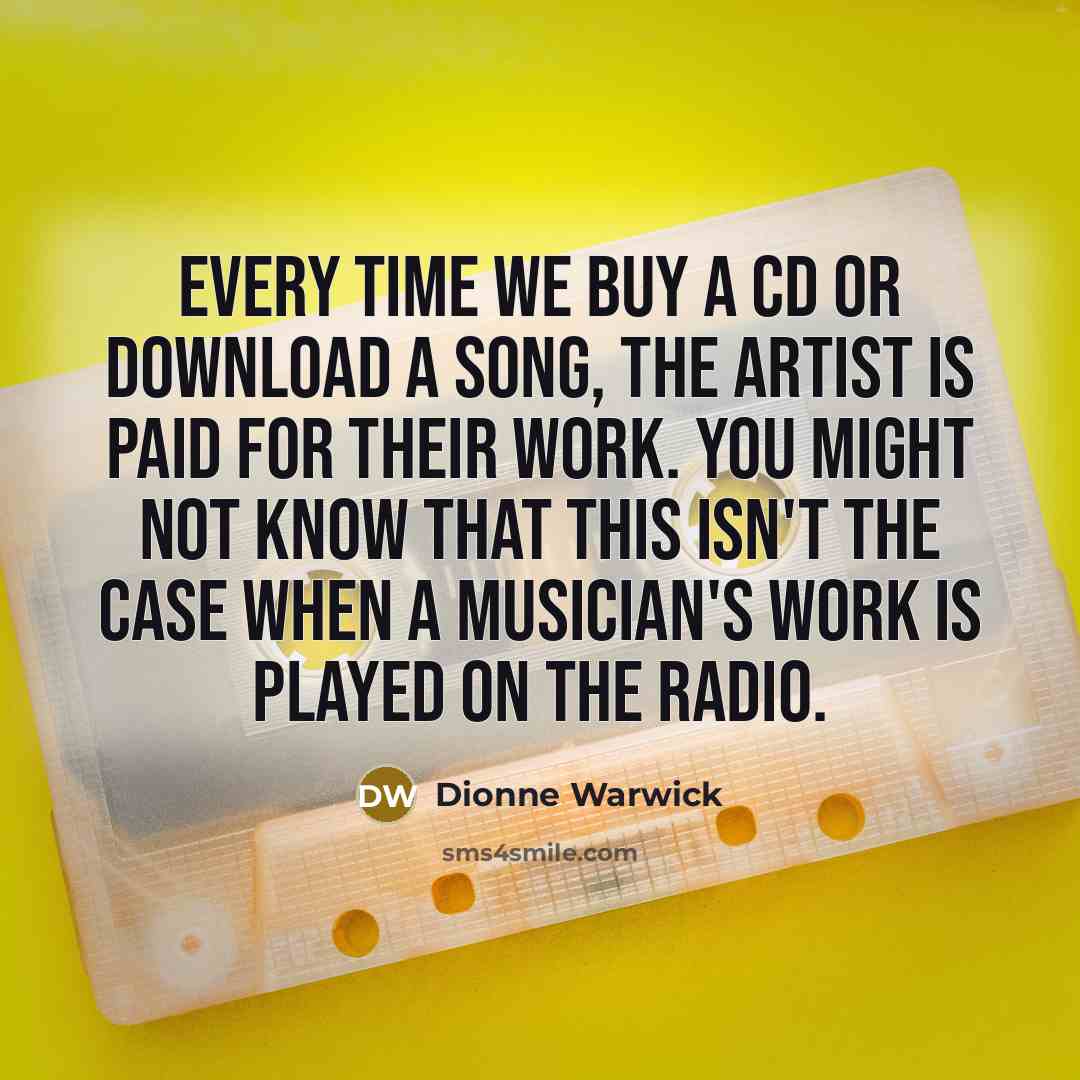 “Every time we buy a CD or download a song, the artist is paid for their work. You might not know that this isn't the case when a musician's work is played on the radio.” quote by Dionne Warwick