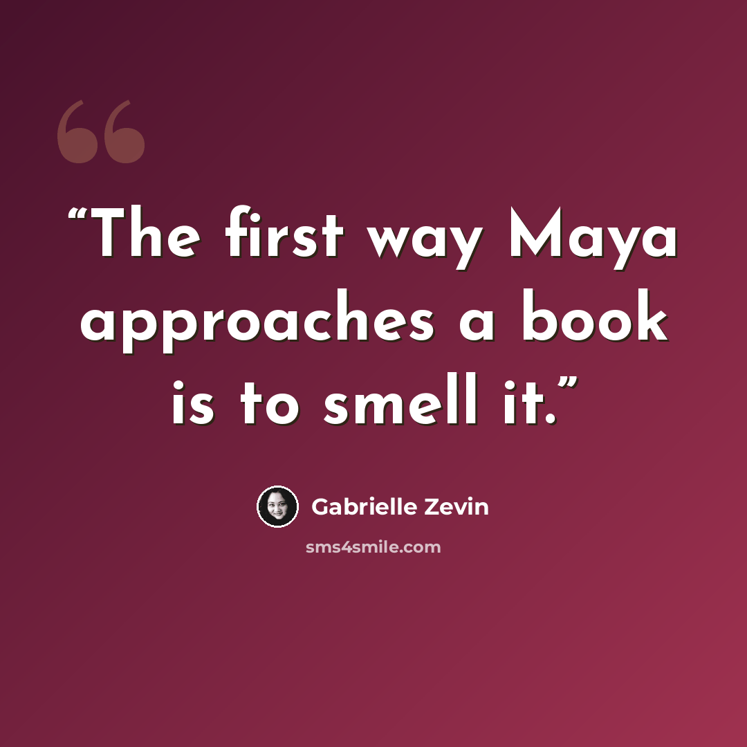 “The first way Maya approaches a book is to smell it.” quote by Gabrielle Zevin