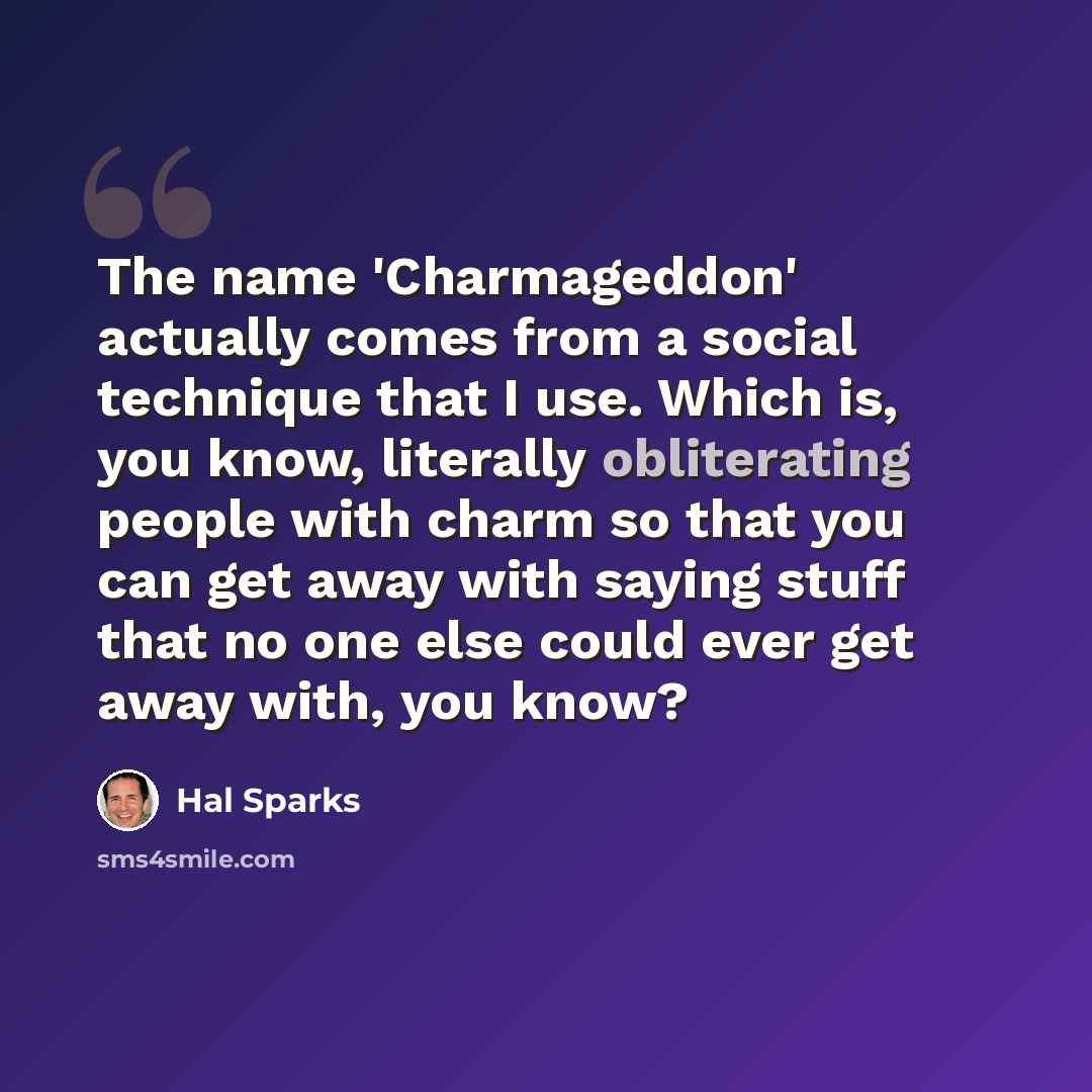 “The name 'Charmageddon' actually comes from a social technique that I use. Which is, you know, literally obliterating people with charm so that you can get away with saying stuff that no one else could ever get away with, you know?” quote by Hal Sparks