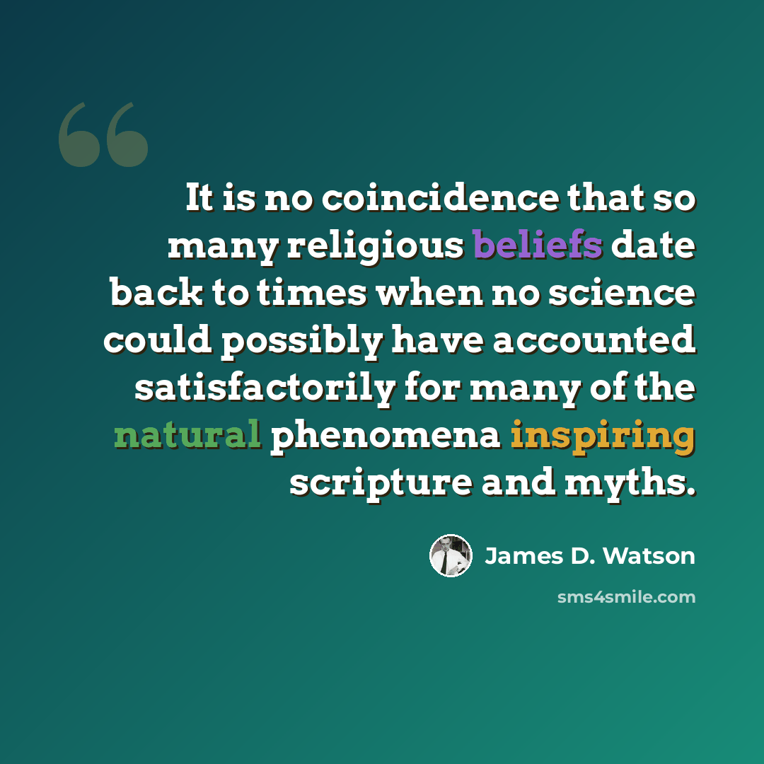 “It is no coincidence that so many religious beliefs date back to times when no science could possibly have accounted satisfactorily for many of the natural phenomena inspiring scripture and myths.” quote by James D. Watson
