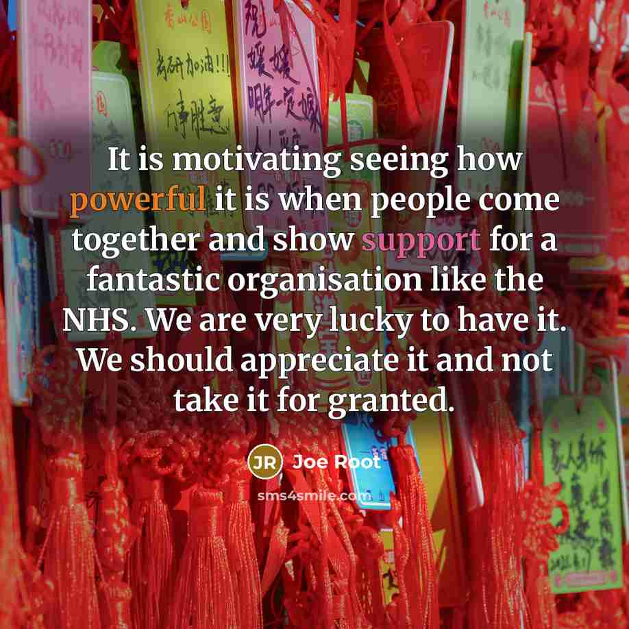 “It is motivating seeing how powerful it is when people come together and show support for a fantastic organisation like the NHS. We are very lucky to have it. We should appreciate it and not take it for granted.” quote by Joe Root