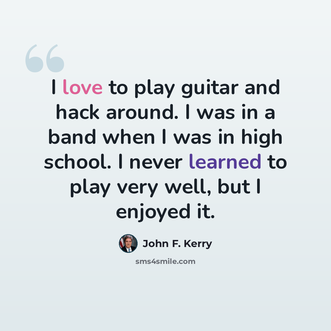 “I love to play guitar and hack around. I was in a band when I was in high school. I never learned to play very well, but I enjoyed it.” quote by John F. Kerry