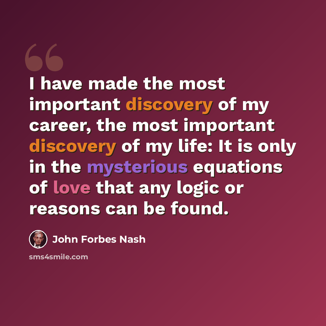 “I have made the most important discovery of my career, the most important discovery of my life: It is only in the mysterious equations of love that any logic or reasons can be found.” quote by John Forbes Nash