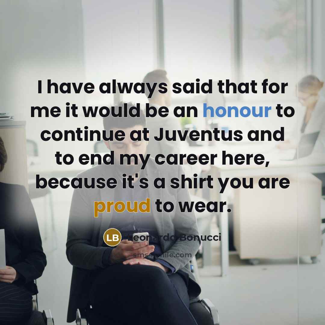 “I have always said that for me it would be an honour to continue at Juventus and to end my career here, because it's a shirt you are proud to wear.” quote by Leonardo Bonucci