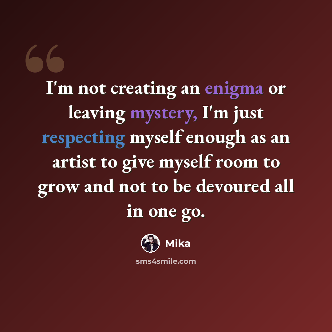 “I'm not creating an enigma or leaving mystery, I'm just respecting myself enough as an artist to give myself room to grow and not to be devoured all in one go.” quote by Mika