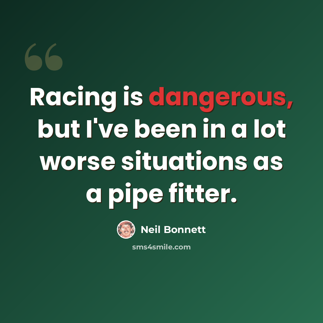 “Racing is dangerous, but I've been in a lot worse situations as a pipe fitter.” quote by Neil Bonnett