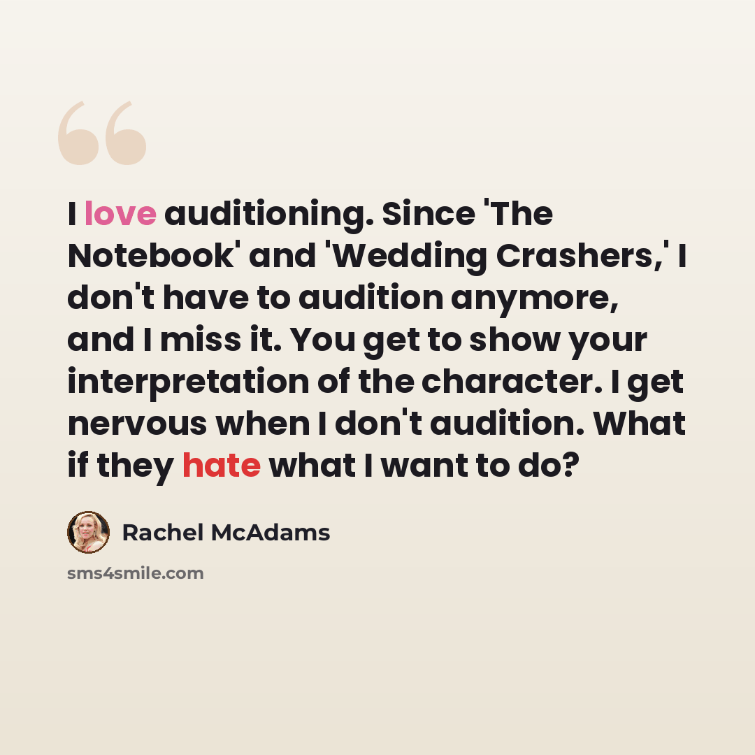 “I love auditioning. Since 'The Notebook' and 'Wedding Crashers,' I don't have to audition anymore, and I miss it. You get to show your interpretation of the character. I get nervous when I don't audition. What if they hate what I want to do?” quote by Rachel McAdams