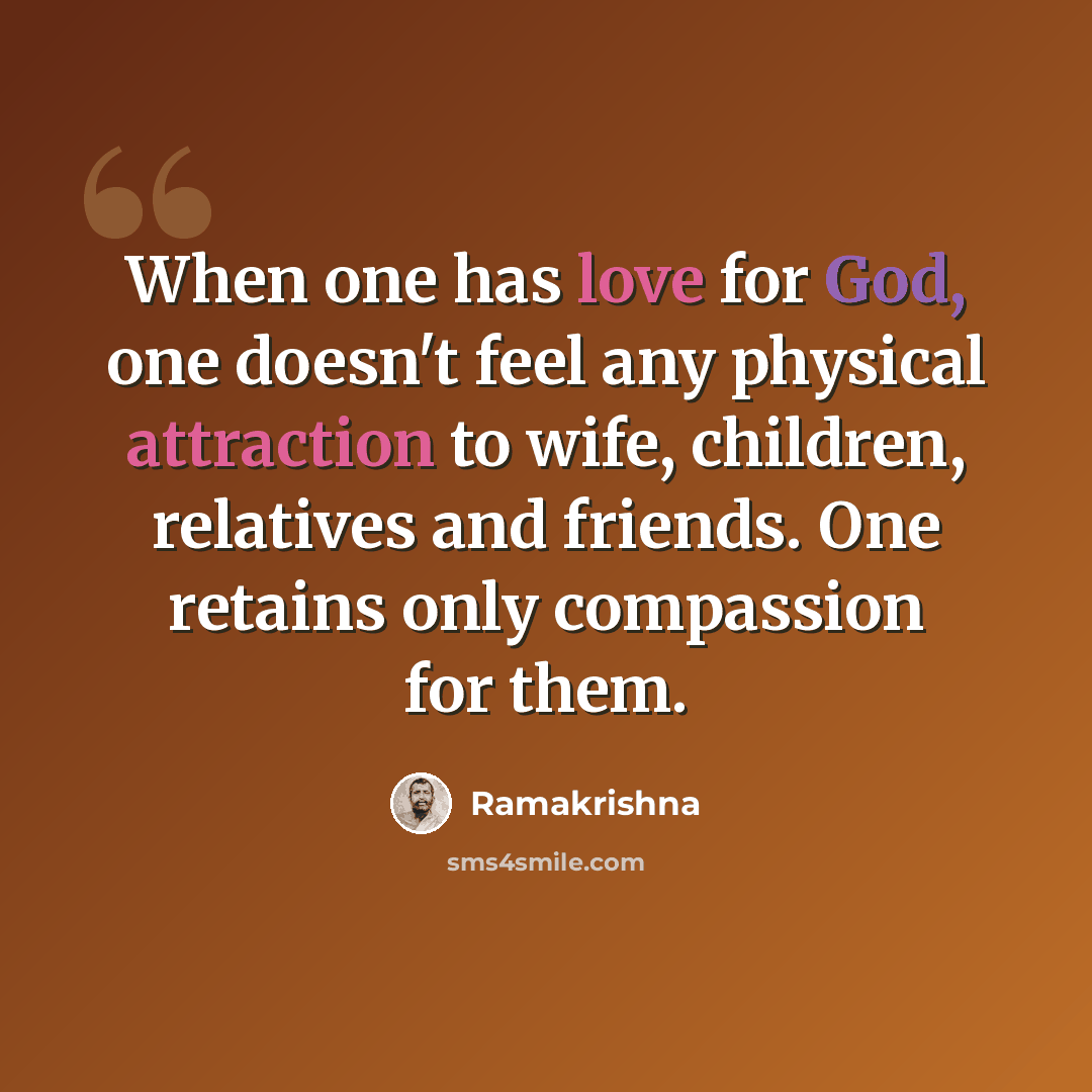 “When one has love for God, one doesn't feel any physical attraction to wife, children, relatives and friends. One retains only compassion for them.” quote by Ramakrishna