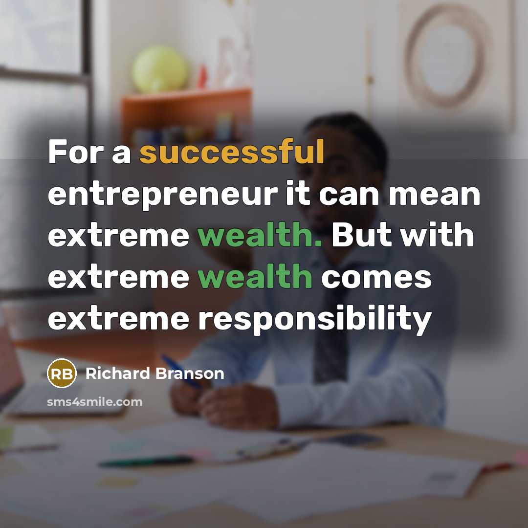 “For a successful entrepreneur it can mean extreme wealth. But with extreme wealth comes extreme responsibility” quote by Richard Branson