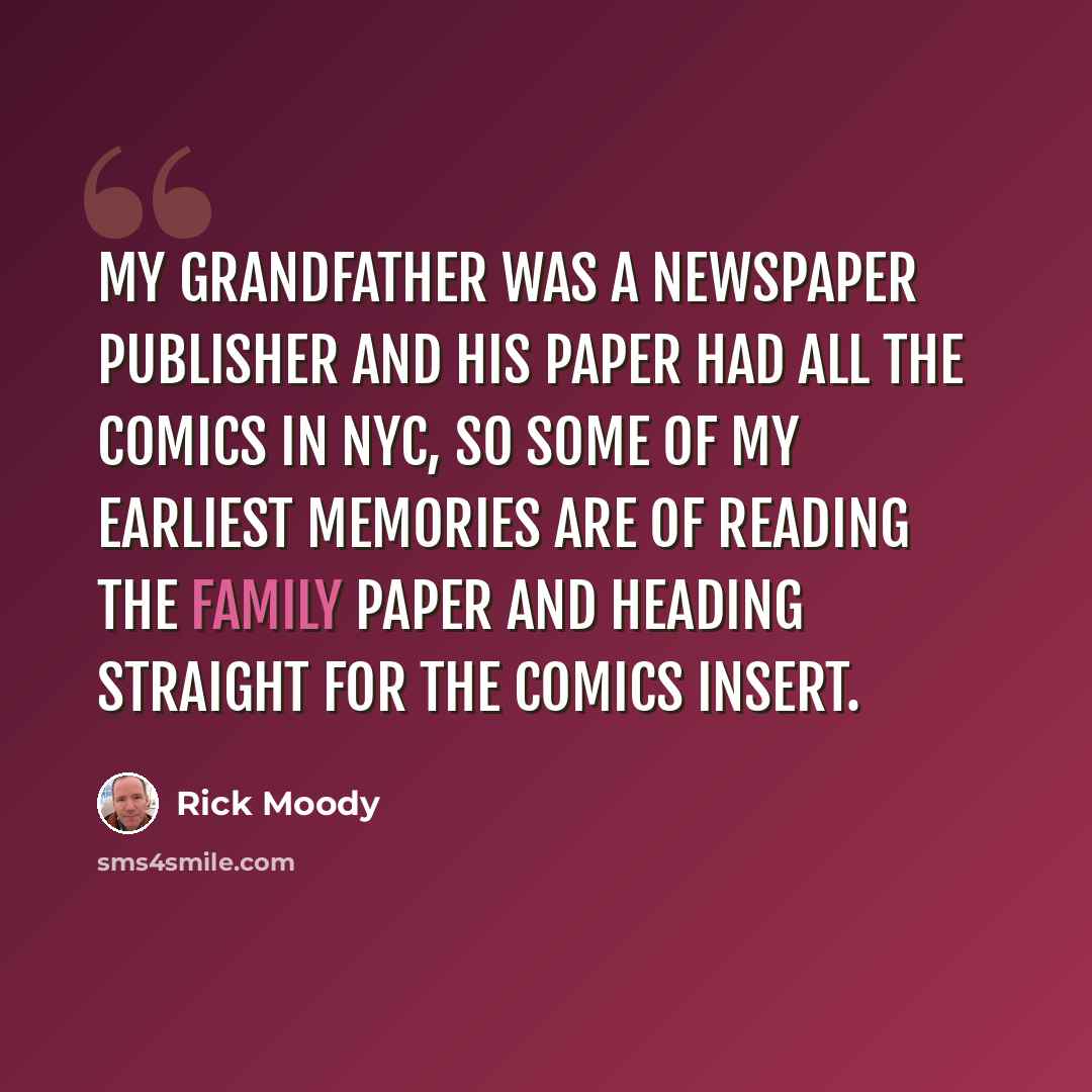 “My grandfather was a newspaper publisher and his paper had all the comics in NYC, so some of my earliest memories are of reading the family paper and heading straight for the comics insert.” quote by Rick Moody