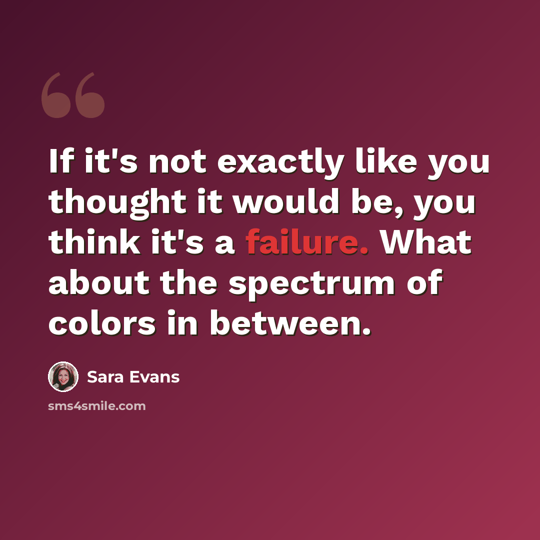 “If it's not exactly like you thought it would be, you think it's a failure. What about the spectrum of colors in between.” quote by Sara Evans