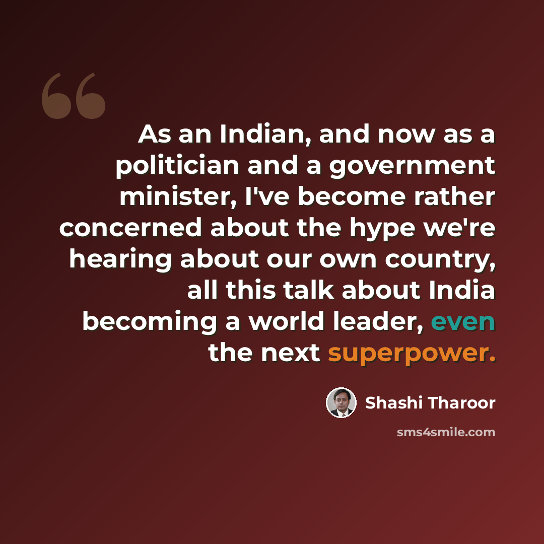 “As an Indian, and now as a politician and a government minister, I've become rather concerned about the hype we're hearing about our own country, all this talk about India becoming a world leader, even the next superpower.” quote by Shashi Tharoor